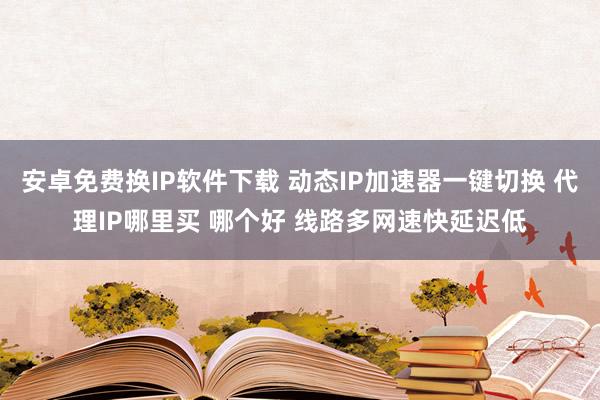 安卓免费换IP软件下载 动态IP加速器一键切换 代理IP哪里买 哪个好 线路多网速快延迟低