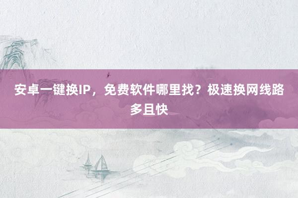 安卓一键换IP，免费软件哪里找？极速换网线路多且快