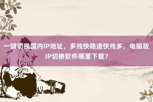 一键切换国内IP地址，多线快稳速快线多，电脑版IP切换软件哪里下载？