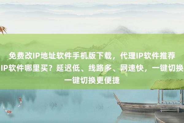 免费改IP地址软件手机版下载，代理IP软件推荐，国内IP软件哪里买？延迟低、线路多、网速快，一键切换更便捷