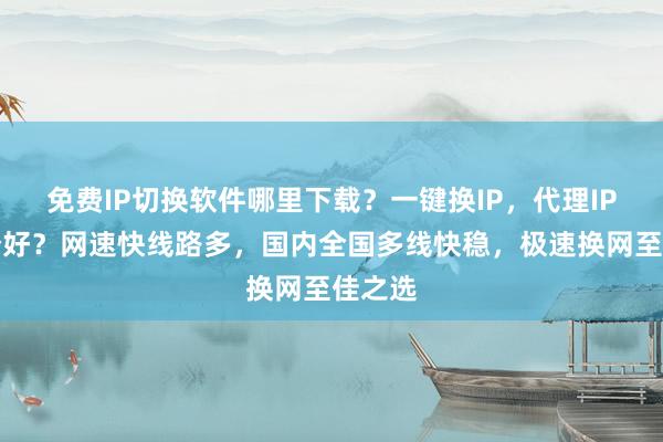 免费IP切换软件哪里下载？一键换IP，代理IP选哪个好？网速快线路多，国内全国多线快稳，极速换网至佳之选