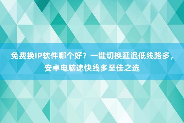 免费换IP软件哪个好？一键切换延迟低线路多，安卓电脑速快线多至佳之选