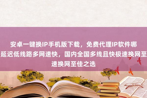 安卓一键换IP手机版下载，免费代理IP软件哪里买？延迟低线路多网速快，国内全国多线且快极速换网至佳之选