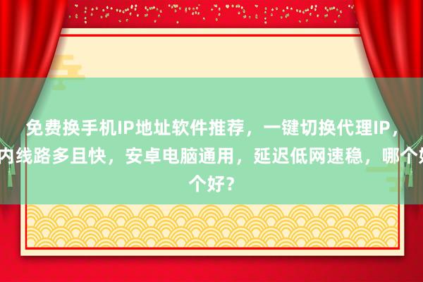 免费换手机IP地址软件推荐，一键切换代理IP，国内线路多且快，安卓电脑通用，延迟低网速稳，哪个好？