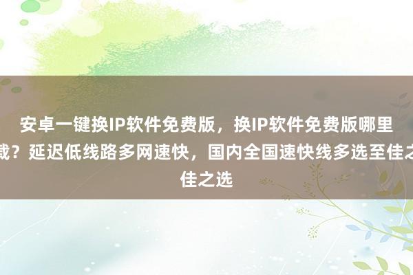 安卓一键换IP软件免费版，换IP软件免费版哪里下载？延迟低线路多网速快，国内全国速快线多选至佳之选