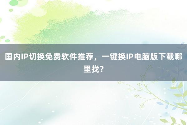 国内IP切换免费软件推荐，一键换IP电脑版下载哪里找？