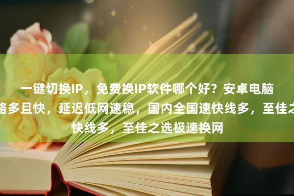 一键切换IP，免费换IP软件哪个好？安卓电脑都适用，线路多且快，延迟低网速稳，国内全国速快线多，至佳之选极速换网