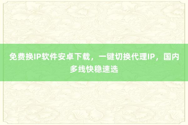 免费换IP软件安卓下载，一键切换代理IP，国内多线快稳速选