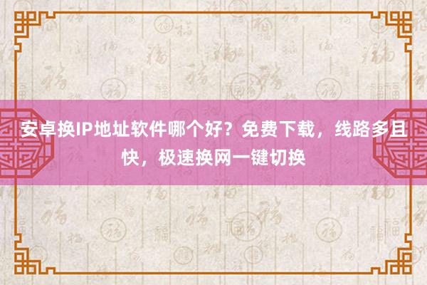 安卓换IP地址软件哪个好？免费下载，线路多且快，极速换网一键切换