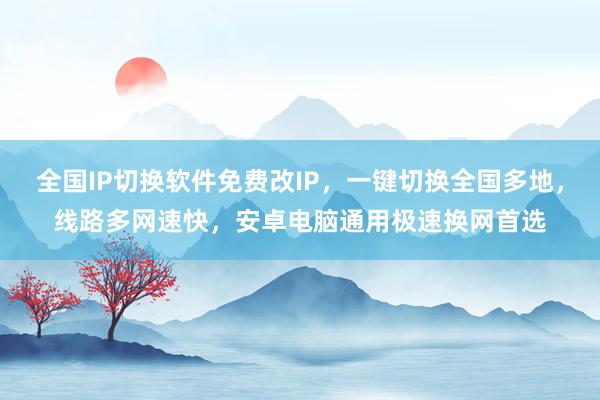 全国IP切换软件免费改IP，一键切换全国多地，线路多网速快，安卓电脑通用极速换网首选