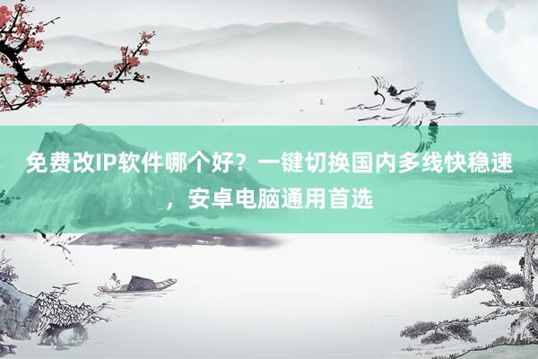 免费改IP软件哪个好？一键切换国内多线快稳速，安卓电脑通用首选