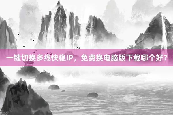 一键切换多线快稳IP，免费换电脑版下载哪个好？