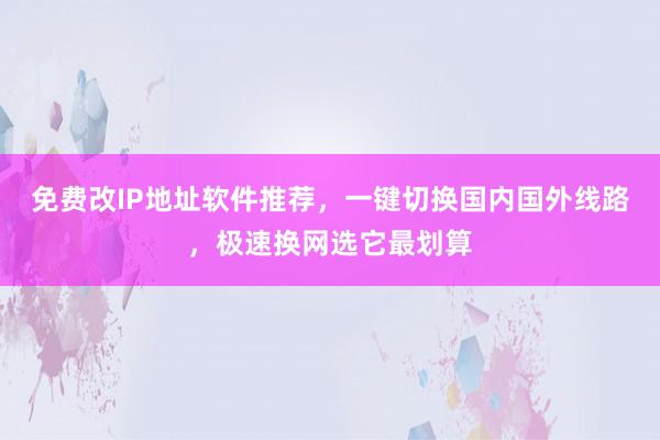免费改IP地址软件推荐，一键切换国内国外线路，极速换网选它最划算