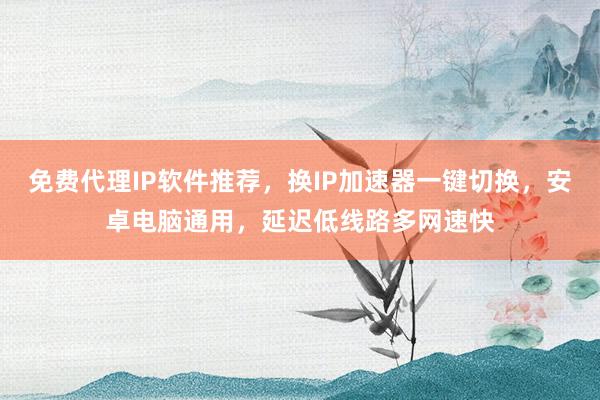 免费代理IP软件推荐，换IP加速器一键切换，安卓电脑通用，延迟低线路多网速快