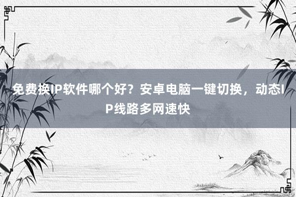 免费换IP软件哪个好？安卓电脑一键切换，动态IP线路多网速快
