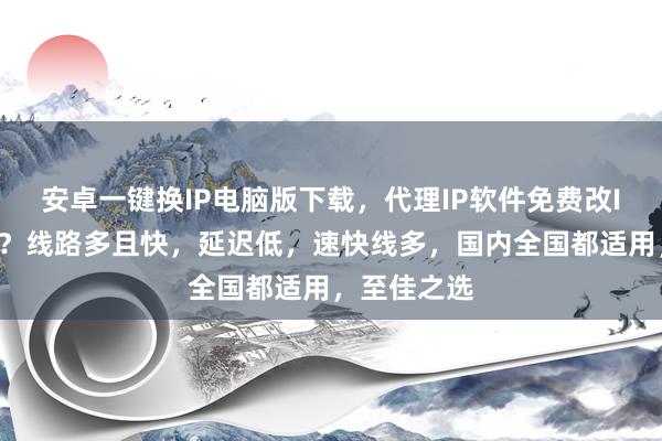 安卓一键换IP电脑版下载，代理IP软件免费改IP，哪个好？线路多且快，延迟低，速快线多，国内全国都适用，至佳之选