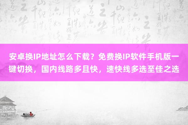 安卓换IP地址怎么下载？免费换IP软件手机版一键切换，国内线路多且快，速快线多选至佳之选