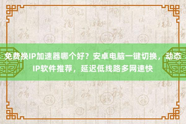 免费换IP加速器哪个好？安卓电脑一键切换，动态IP软件推荐，延迟低线路多网速快