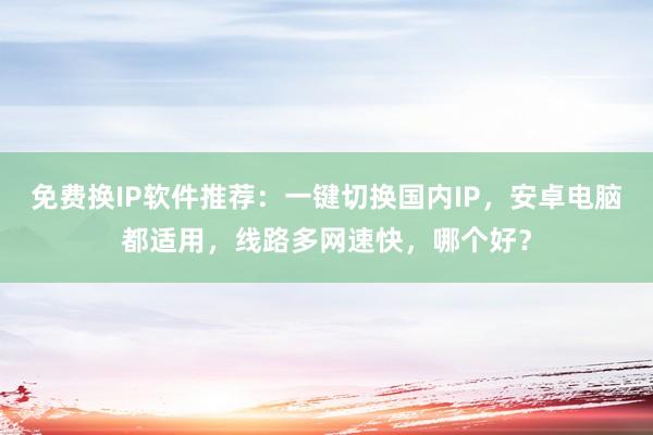 免费换IP软件推荐：一键切换国内IP，安卓电脑都适用，线路多网速快，哪个好？