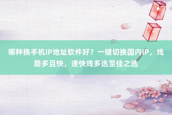 哪种换手机IP地址软件好？一键切换国内IP，线路多且快，速快线多选至佳之选