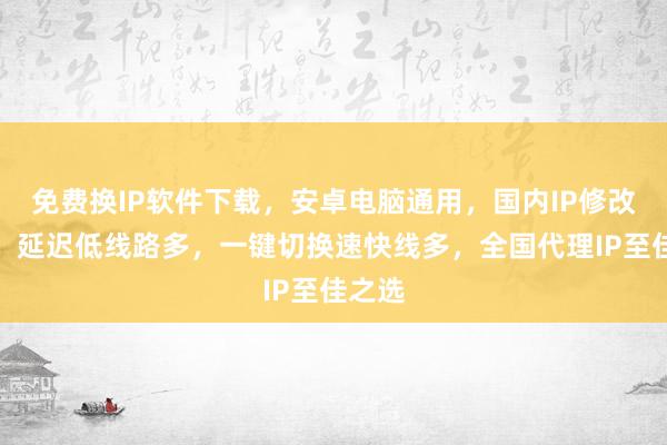 免费换IP软件下载，安卓电脑通用，国内IP修改神器，延迟低线路多，一键切换速快线多，全国代理IP至佳之选