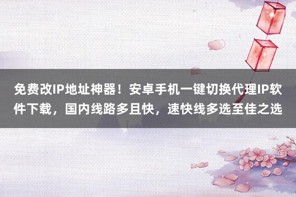 免费改IP地址神器！安卓手机一键切换代理IP软件下载，国内线路多且快，速快线多选至佳之选