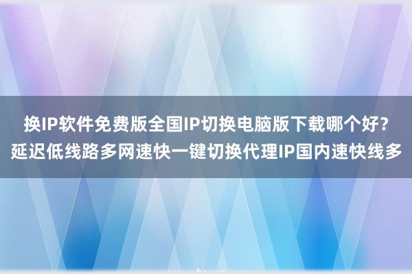 换IP软件免费版全国IP切换电脑版下载哪个好？延迟低线路多网速快一键切换代理IP国内速快线多