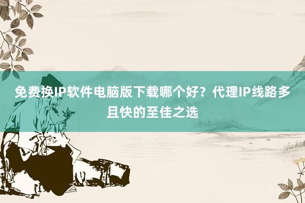 免费换IP软件电脑版下载哪个好？代理IP线路多且快的至佳之选