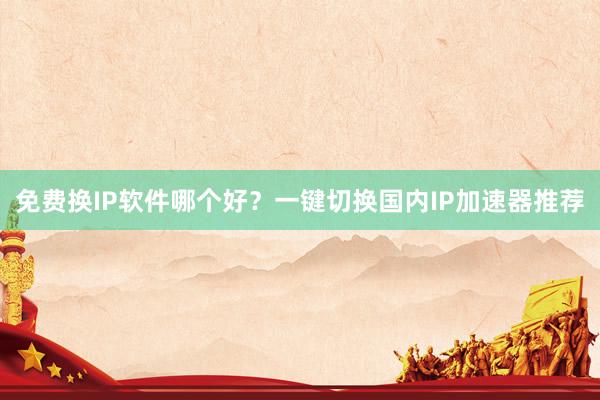 免费换IP软件哪个好？一键切换国内IP加速器推荐