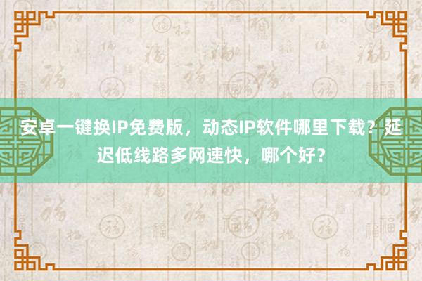 安卓一键换IP免费版，动态IP软件哪里下载？延迟低线路多网速快，哪个好？