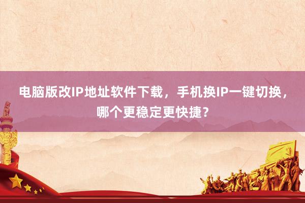 电脑版改IP地址软件下载，手机换IP一键切换，哪个更稳定更快捷？
