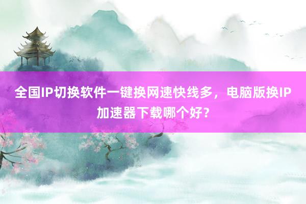 全国IP切换软件一键换网速快线多，电脑版换IP加速器下载哪个好？