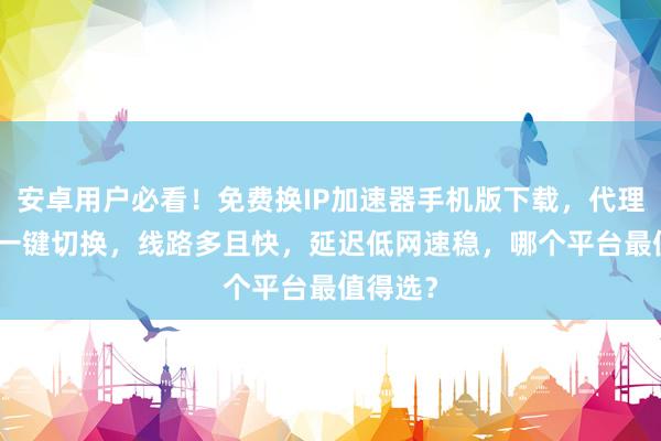 安卓用户必看！免费换IP加速器手机版下载，代理IP软件一键切换，线路多且快，延迟低网速稳，哪个平台最值得选？