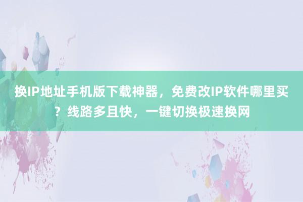 换IP地址手机版下载神器，免费改IP软件哪里买？线路多且快，一键切换极速换网