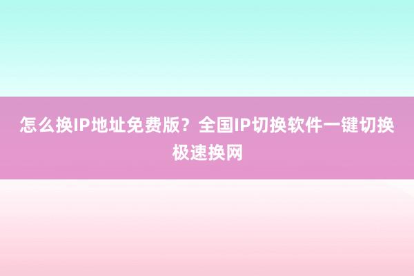 怎么换IP地址免费版？全国IP切换软件一键切换极速换网