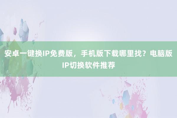 安卓一键换IP免费版，手机版下载哪里找？电脑版IP切换软件推荐