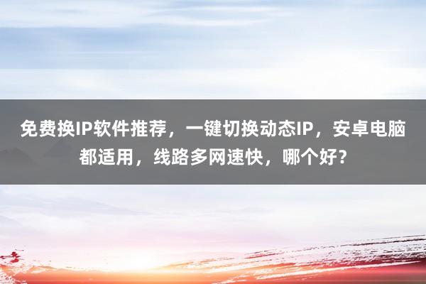 免费换IP软件推荐，一键切换动态IP，安卓电脑都适用，线路多网速快，哪个好？