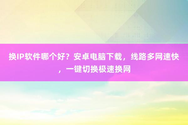 换IP软件哪个好？安卓电脑下载，线路多网速快，一键切换极速换网
