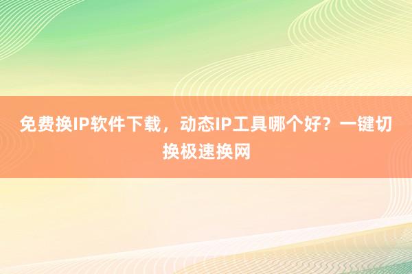 免费换IP软件下载，动态IP工具哪个好？一键切换极速换网