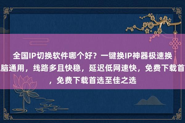 全国IP切换软件哪个好？一键换IP神器极速换网，安卓电脑通用，线路多且快稳，延迟低网速快，免费下载首选至佳之选