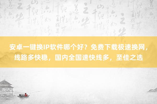 安卓一键换IP软件哪个好？免费下载极速换网，线路多快稳，国内全国速快线多，至佳之选