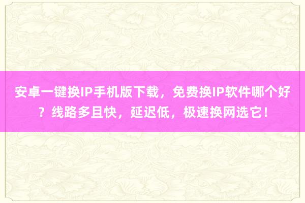 安卓一键换IP手机版下载，免费换IP软件哪个好？线路多且快，延迟低，极速换网选它！