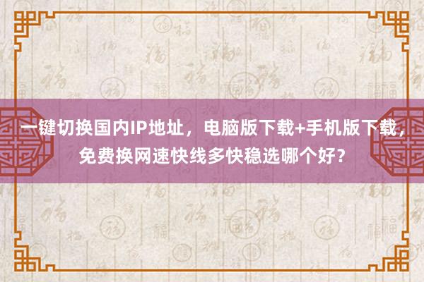 一键切换国内IP地址，电脑版下载+手机版下载，免费换网速快线多快稳选哪个好？