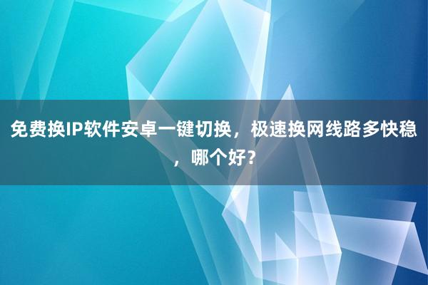 免费换IP软件安卓一键切换，极速换网线路多快稳，哪个好？