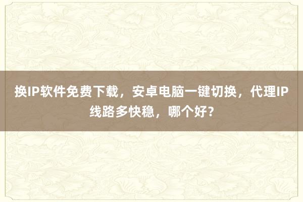 换IP软件免费下载，安卓电脑一键切换，代理IP线路多快稳，哪个好？
