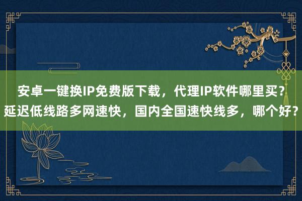 安卓一键换IP免费版下载，代理IP软件哪里买？延迟低线路多网速快，国内全国速快线多，哪个好？