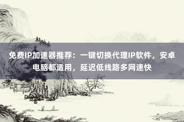 免费IP加速器推荐：一键切换代理IP软件，安卓电脑都适用，延迟低线路多网速快