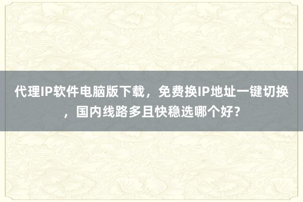 代理IP软件电脑版下载，免费换IP地址一键切换，国内线路多且快稳选哪个好？