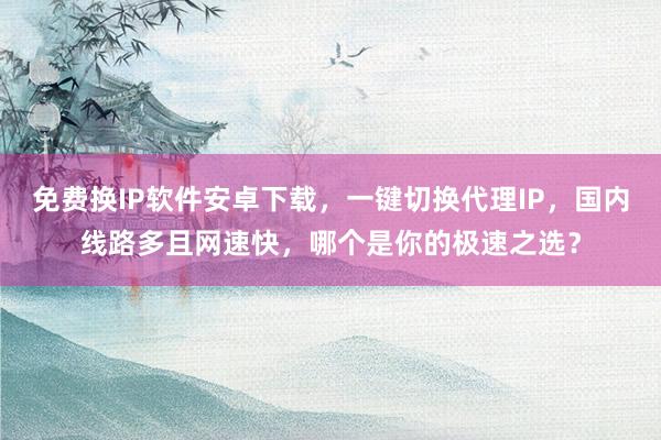 免费换IP软件安卓下载，一键切换代理IP，国内线路多且网速快，哪个是你的极速之选？