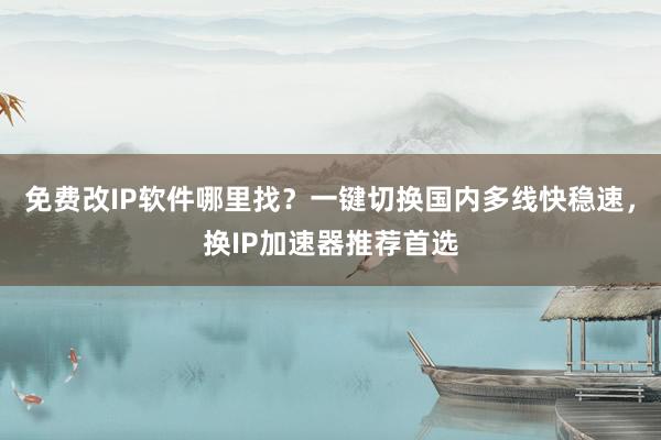 免费改IP软件哪里找？一键切换国内多线快稳速，换IP加速器推荐首选